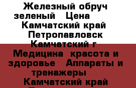 Железный обруч зеленый › Цена ­ 400 - Камчатский край, Петропавловск-Камчатский г. Медицина, красота и здоровье » Аппараты и тренажеры   . Камчатский край,Петропавловск-Камчатский г.